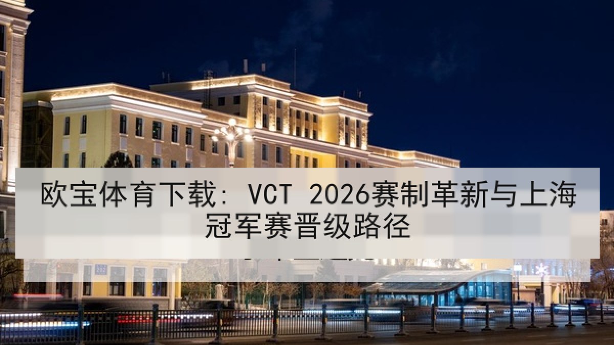 欧宝体育下载: VCT 2026赛制革新与上海冠军赛晋级路径
