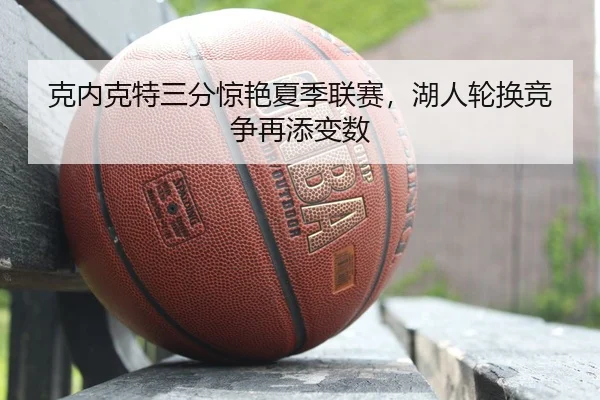 克内克特三分惊艳夏季联赛，湖人轮换竞争再添变数