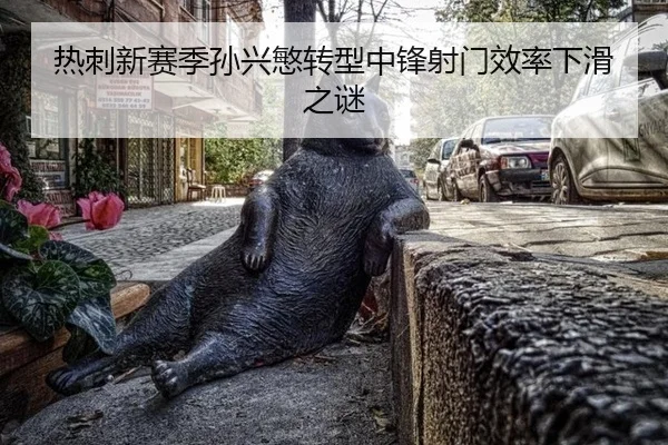热刺新赛季孙兴慜转型中锋射门效率下滑之谜