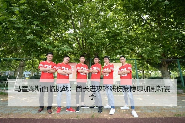 马霍姆斯面临挑战：酋长进攻锋线伤病隐患加剧新赛季