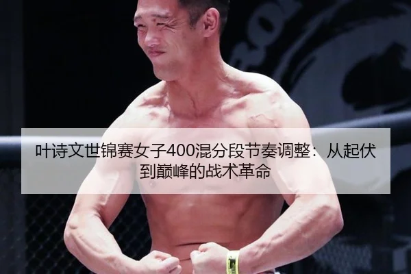 叶诗文世锦赛女子400混分段节奏调整：从起伏到巅峰的战术革命
