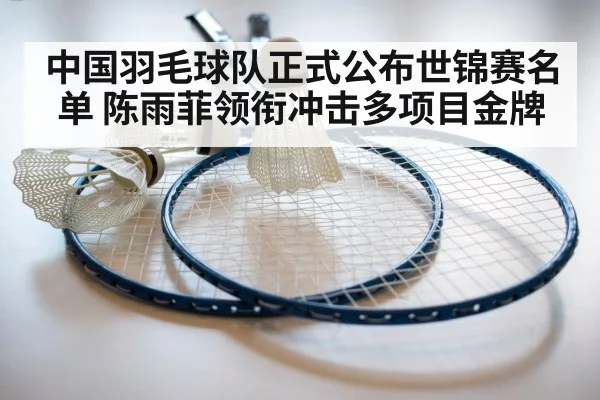 中国羽毛球队正式公布世锦赛名单 陈雨菲领衔冲击多项目金牌