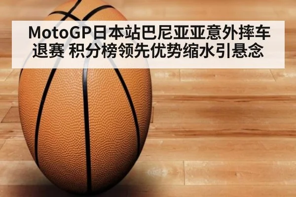 MotoGP日本站巴尼亚亚意外摔车退赛 积分榜领先优势缩水引悬念