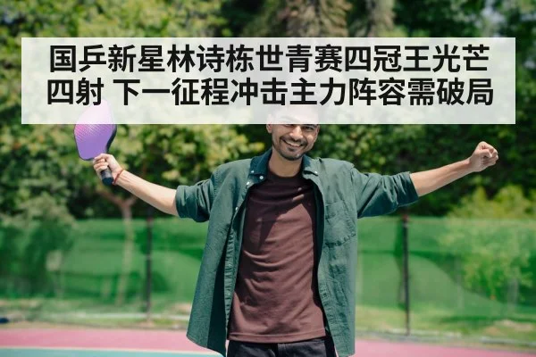 国乒新星林诗栋世青赛四冠王光芒四射 下一征程冲击主力阵容需破局