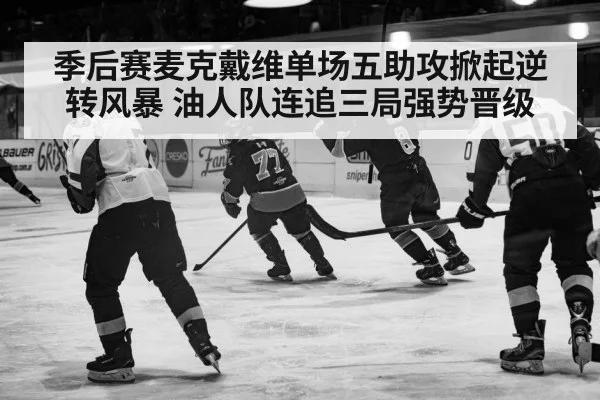 季后赛麦克戴维单场五助攻掀起逆转风暴 油人队连追三局强势晋级