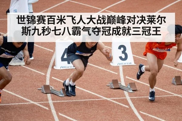 世锦赛百米飞人大战巅峰对决莱尔斯九秒七八霸气夺冠成就三冠王