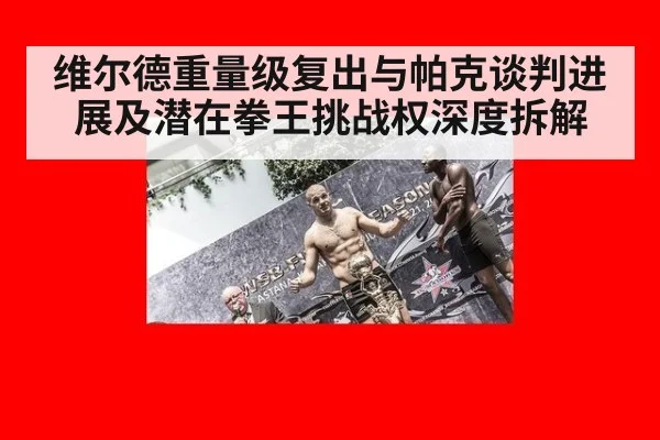 维尔德重量级复出与帕克谈判进展及潜在拳王挑战权深度拆解
