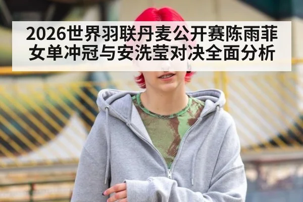 2026世界羽联丹麦公开赛陈雨菲女单冲冠与安洗莹对决全面分析